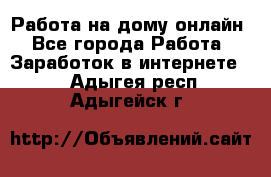 Работа на дому-онлайн - Все города Работа » Заработок в интернете   . Адыгея респ.,Адыгейск г.